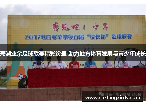 芜湖业余足球联赛精彩纷呈 助力地方体育发展与青少年成长