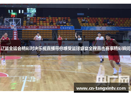 辽篮全运会精彩对决乐视直播带你感受篮球盛宴全程直击赛事精彩瞬间