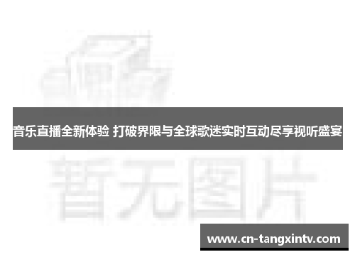 音乐直播全新体验 打破界限与全球歌迷实时互动尽享视听盛宴